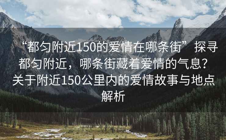 “都勻附近150的愛(ài)情在哪條街”探尋都勻附近，哪條街藏著(zhù)愛(ài)情的氣息？關(guān)于附近150公里內的愛(ài)情故事與地點(diǎn)解析