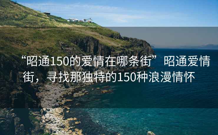 “昭通150的愛(ài)情在哪條街”昭通愛(ài)情街，尋找那獨特的150種浪漫情懷