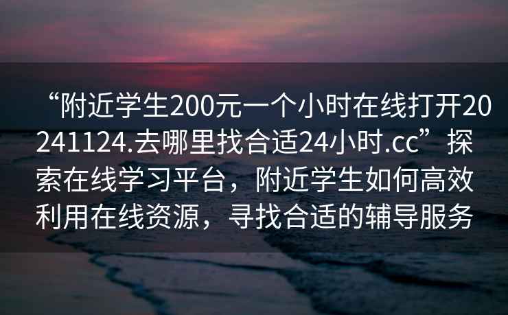 “附近學(xué)生200元一個(gè)小時(shí)在線(xiàn)打開(kāi)20241124.去哪里找合適24小時(shí).cc”探索在線(xiàn)學(xué)習平臺，附近學(xué)生如何高效利用在線(xiàn)資源，尋找合適的輔導服務(wù)