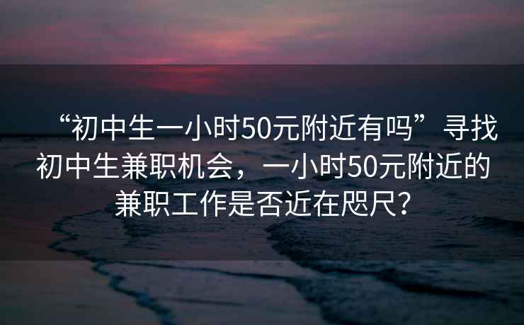 “初中生一小時(shí)50元附近有嗎”尋找初中生兼職機會(huì )，一小時(shí)50元附近的兼職工作是否近在咫尺？