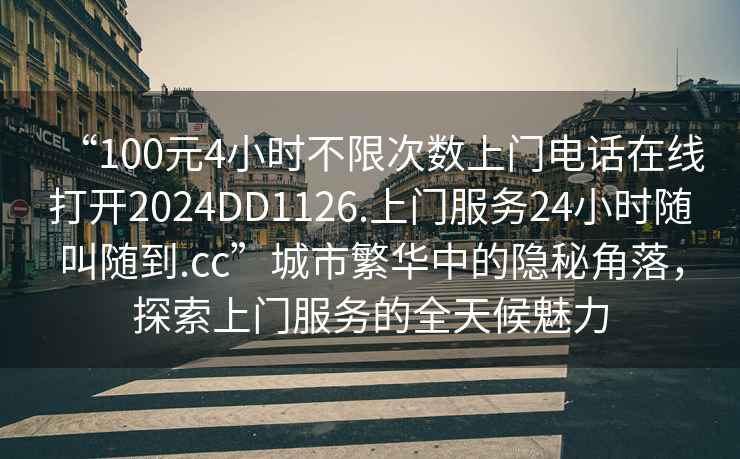 “100元4小時(shí)不限次數上門(mén)電話(huà)在線(xiàn)打開(kāi)2024DD1126.上門(mén)服務(wù)24小時(shí)隨叫隨到.cc”城市繁華中的隱秘角落，探索上門(mén)服務(wù)的全天候魅力