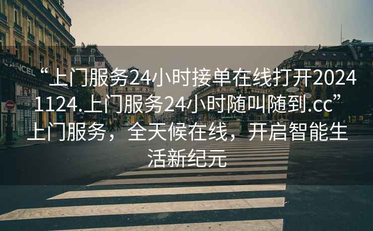 “上門(mén)服務(wù)24小時(shí)接單在線(xiàn)打開(kāi)20241124.上門(mén)服務(wù)24小時(shí)隨叫隨到.cc”上門(mén)服務(wù)，全天候在線(xiàn)，開(kāi)啟智能生活新紀元