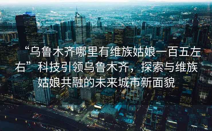 “烏魯木齊哪里有維族姑娘一百五左右”科技引領(lǐng)烏魯木齊，探索與維族姑娘共融的未來(lái)城市新面貌