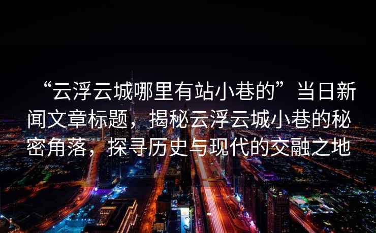 “云浮云城哪里有站小巷的”當日新聞文章標題，揭秘云浮云城小巷的秘密角落，探尋歷史與現代的交融之地