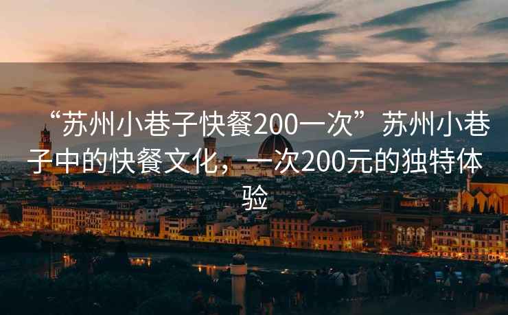 “蘇州小巷子快餐200一次”蘇州小巷子中的快餐文化，一次200元的獨特體驗