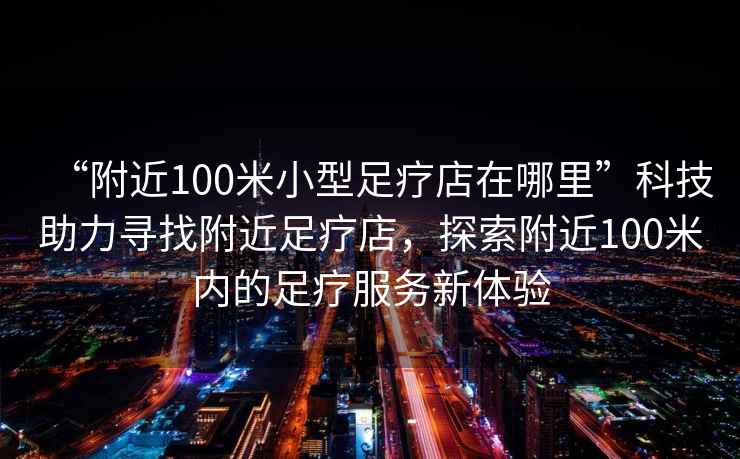 “附近100米小型足療店在哪里”科技助力尋找附近足療店，探索附近100米內的足療服務(wù)新體驗