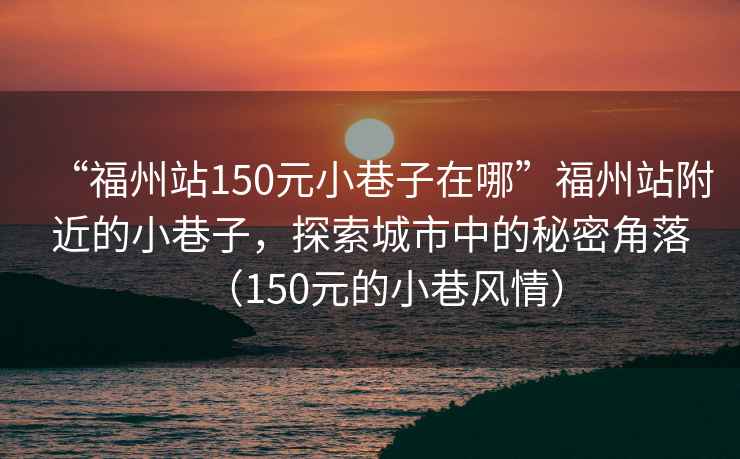 “福州站150元小巷子在哪”福州站附近的小巷子，探索城市中的秘密角落（150元的小巷風(fēng)情）
