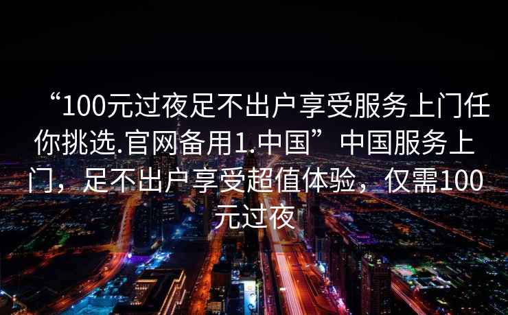 “100元過(guò)夜足不出戶(hù)享受服務(wù)上門(mén)任你挑選.官網(wǎng)備用1.中國”中國服務(wù)上門(mén)，足不出戶(hù)享受超值體驗，僅需100元過(guò)夜