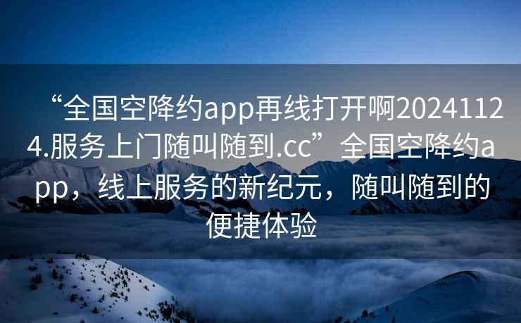 “全國空降約app再線(xiàn)打開(kāi)啊20241124.服務(wù)上門(mén)隨叫隨到.cc”全國空降約app，線(xiàn)上服務(wù)的新紀元，隨叫隨到的便捷體驗