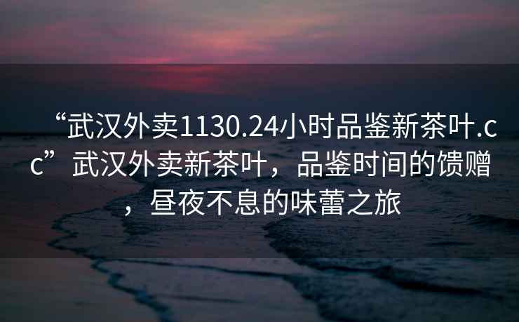 “武漢外賣(mài)1130.24小時(shí)品鑒新茶葉.cc”武漢外賣(mài)新茶葉，品鑒時(shí)間的饋贈，晝夜不息的味蕾之旅