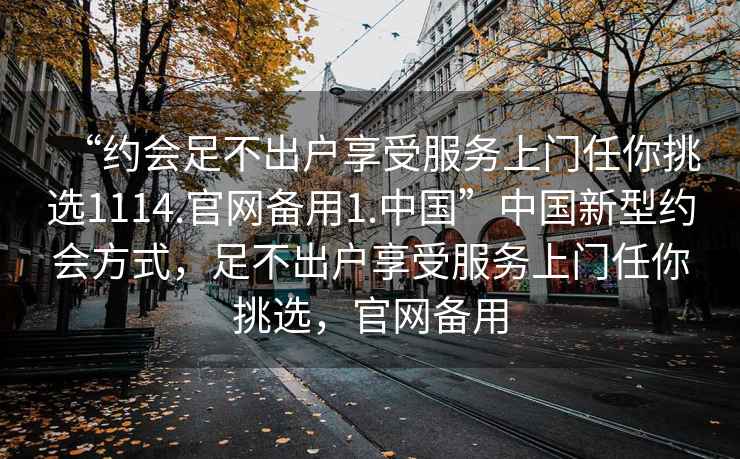 “約會(huì )足不出戶(hù)享受服務(wù)上門(mén)任你挑選1114.官網(wǎng)備用1.中國”中國新型約會(huì )方式，足不出戶(hù)享受服務(wù)上門(mén)任你挑選，官網(wǎng)備用