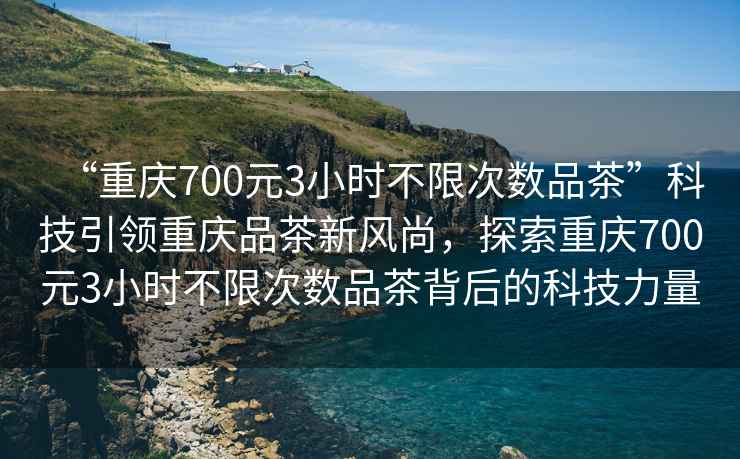 “重慶700元3小時(shí)不限次數品茶”科技引領(lǐng)重慶品茶新風(fēng)尚，探索重慶700元3小時(shí)不限次數品茶背后的科技力量