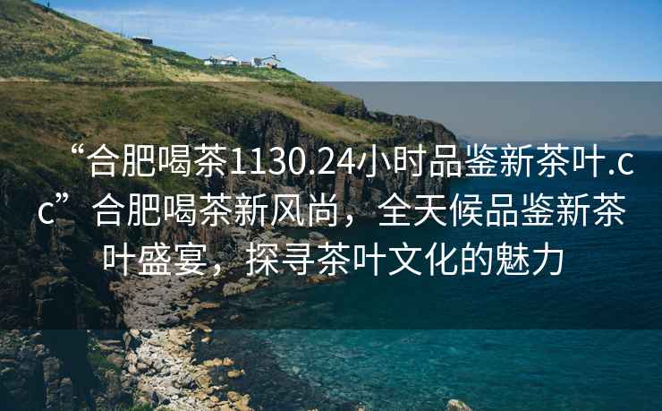 “合肥喝茶1130.24小時(shí)品鑒新茶葉.cc”合肥喝茶新風(fēng)尚，全天候品鑒新茶葉盛宴，探尋茶葉文化的魅力