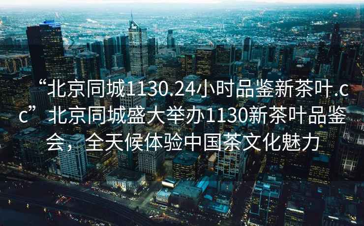 “北京同城1130.24小時(shí)品鑒新茶葉.cc”北京同城盛大舉辦1130新茶葉品鑒會(huì )，全天候體驗中國茶文化魅力
