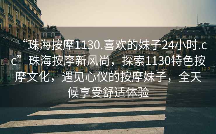 “珠海按摩1130.喜歡的妹子24小時(shí).cc”珠海按摩新風(fēng)尚，探索1130特色按摩文化，遇見(jiàn)心儀的按摩妹子，全天候享受舒適體驗