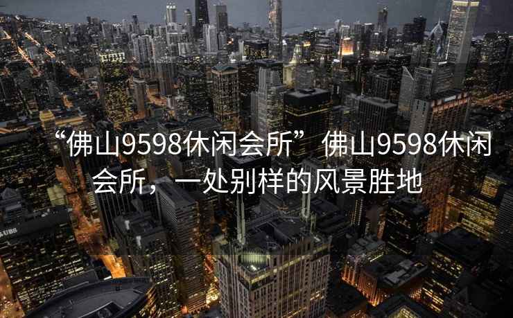 “佛山9598休閑會(huì )所”佛山9598休閑會(huì )所，一處別樣的風(fēng)景勝地