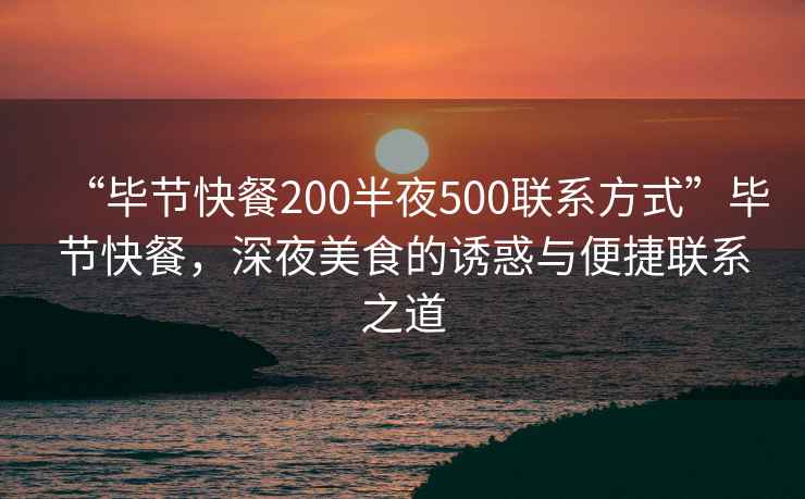 “畢節快餐200半夜500聯(lián)系方式”畢節快餐，深夜美食的誘惑與便捷聯(lián)系之道