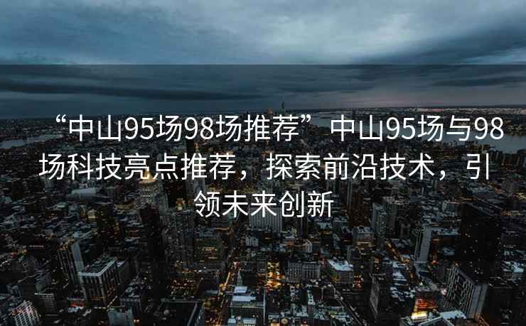 “中山95場(chǎng)98場(chǎng)推薦”中山95場(chǎng)與98場(chǎng)科技亮點(diǎn)推薦，探索前沿技術(shù)，引領(lǐng)未來(lái)創(chuàng  )新