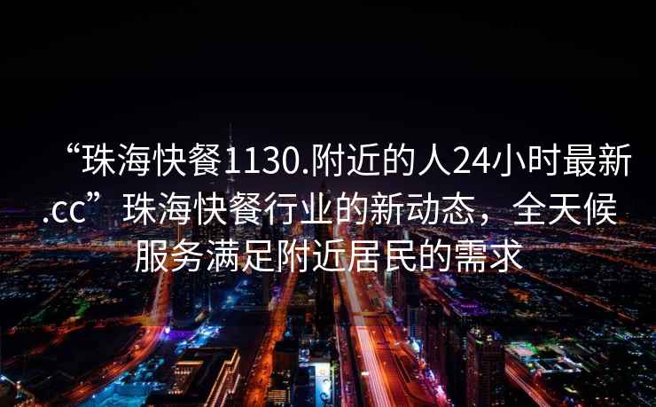 “珠?？觳?130.附近的人24小時(shí)最新.cc”珠?？觳托袠I(yè)的新動(dòng)態(tài)，全天候服務(wù)滿(mǎn)足附近居民的需求