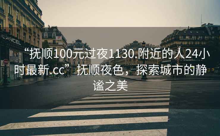 “撫順100元過(guò)夜1130.附近的人24小時(shí)最新.cc”撫順夜色，探索城市的靜謐之美