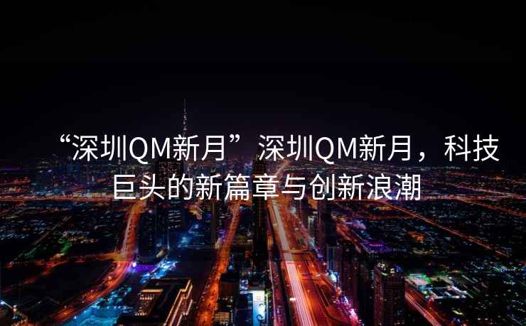 “深圳QM新月”深圳QM新月，科技巨頭的新篇章與創(chuàng  )新浪潮