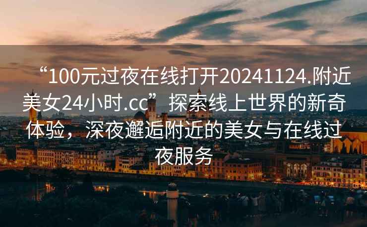 “100元過(guò)夜在線(xiàn)打開(kāi)20241124.附近美女24小時(shí).cc”探索線(xiàn)上世界的新奇體驗，深夜邂逅附近的美女與在線(xiàn)過(guò)夜服務(wù)
