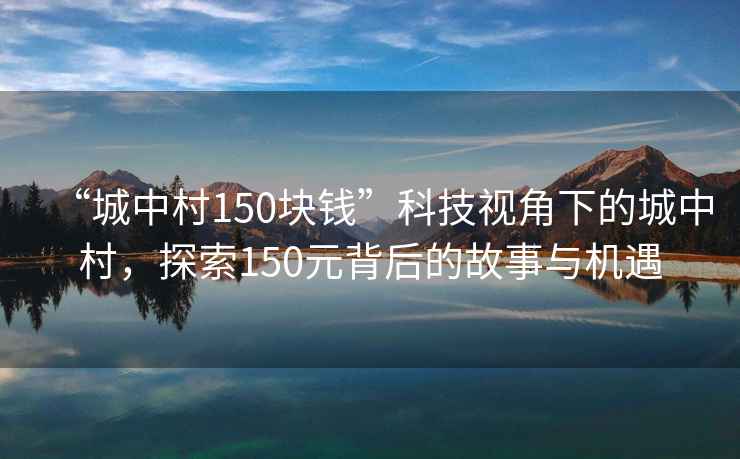 “城中村150塊錢(qián)”科技視角下的城中村，探索150元背后的故事與機遇