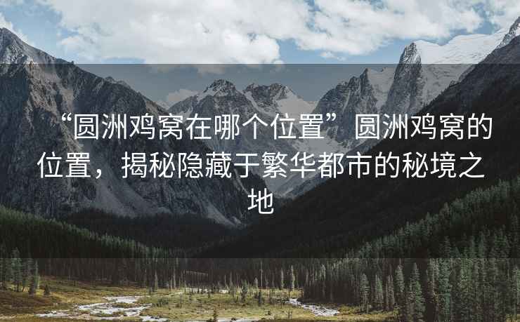 “圓洲雞窩在哪個(gè)位置”圓洲雞窩的位置，揭秘隱藏于繁華都市的秘境之地
