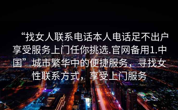“找女人聯(lián)系電話(huà)本人電話(huà)足不出戶(hù)享受服務(wù)上門(mén)任你挑選.官網(wǎng)備用1.中國”城市繁華中的便捷服務(wù)，尋找女性聯(lián)系方式，享受上門(mén)服務(wù)