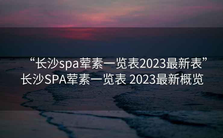 “長(cháng)沙spa葷素一覽表2023最新表”長(cháng)沙SPA葷素一覽表 2023最新概覽