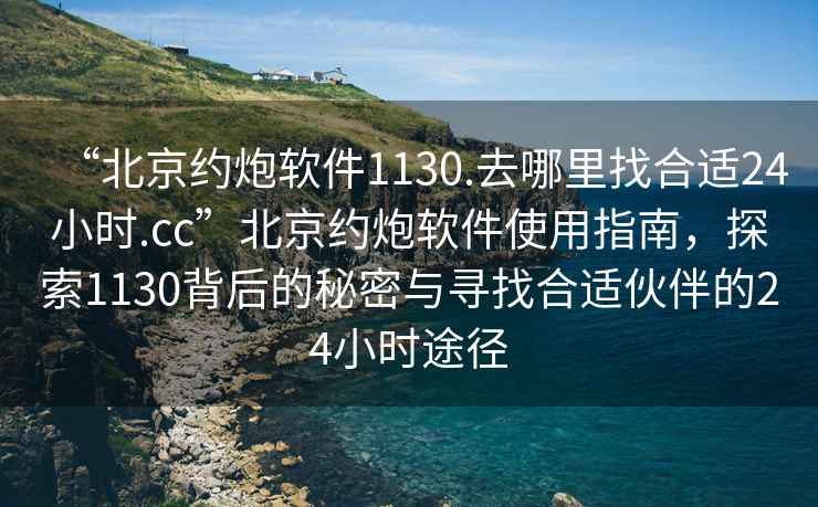 “北京約炮軟件1130.去哪里找合適24小時(shí).cc”北京約炮軟件使用指南，探索1130背后的秘密與尋找合適伙伴的24小時(shí)途徑