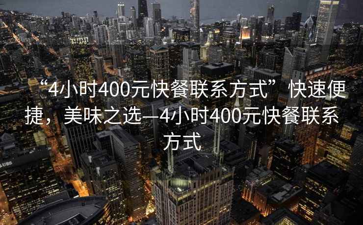 “4小時(shí)400元快餐聯(lián)系方式”快速便捷，美味之選—4小時(shí)400元快餐聯(lián)系方式