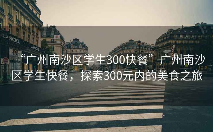 “廣州南沙區學(xué)生300快餐”廣州南沙區學(xué)生快餐，探索300元內的美食之旅