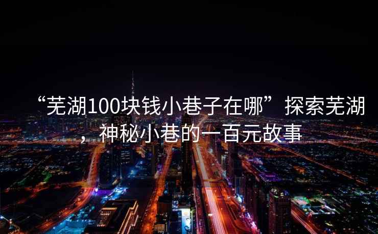 “蕪湖100塊錢(qián)小巷子在哪”探索蕪湖，神秘小巷的一百元故事
