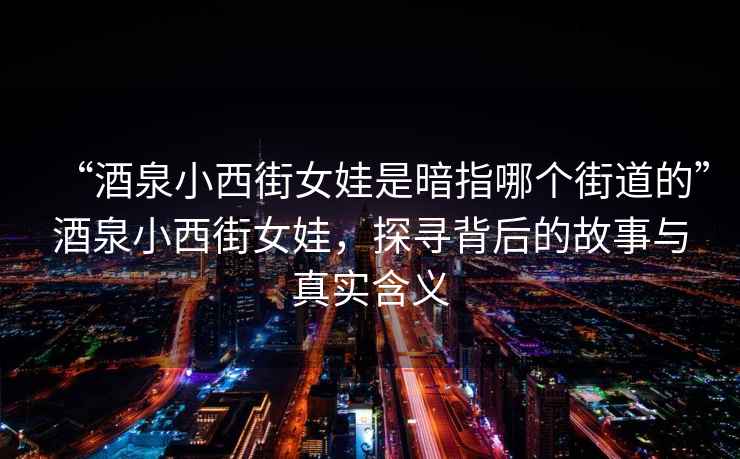 “酒泉小西街女娃是暗指哪個(gè)街道的”酒泉小西街女娃，探尋背后的故事與真實(shí)含義