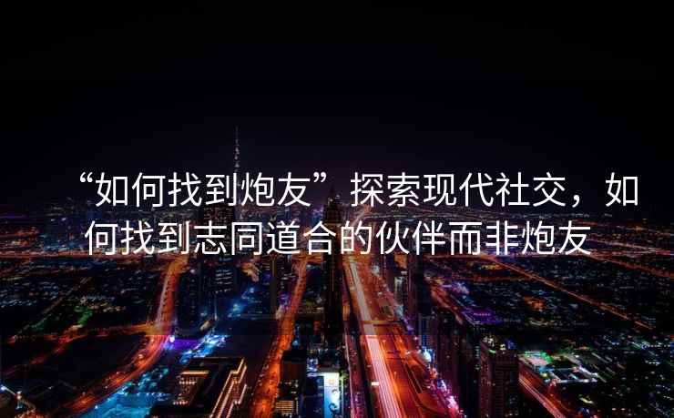 “如何找到炮友”探索現代社交，如何找到志同道合的伙伴而非炮友