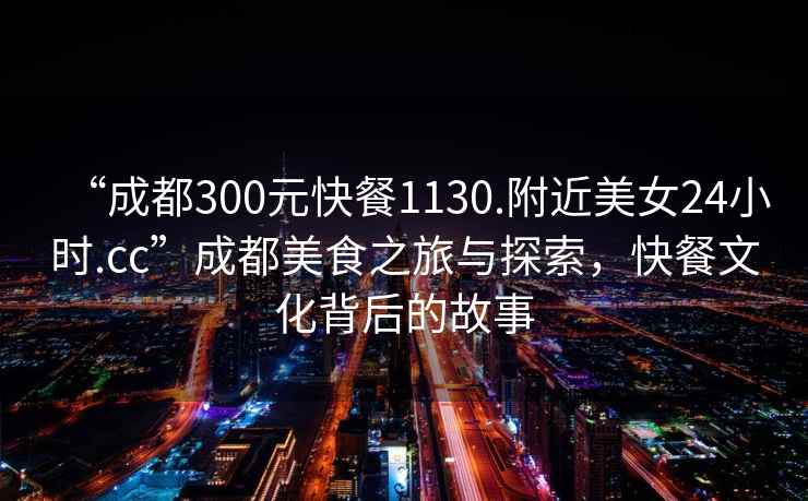 “成都300元快餐1130.附近美女24小時(shí).cc”成都美食之旅與探索，快餐文化背后的故事