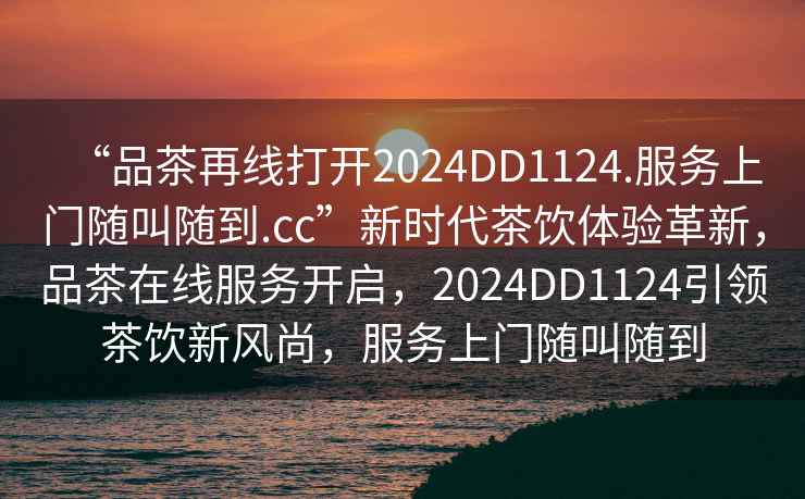 “品茶再線(xiàn)打開(kāi)2024DD1124.服務(wù)上門(mén)隨叫隨到.cc”新時(shí)代茶飲體驗革新，品茶在線(xiàn)服務(wù)開(kāi)啟，2024DD1124引領(lǐng)茶飲新風(fēng)尚，服務(wù)上門(mén)隨叫隨到