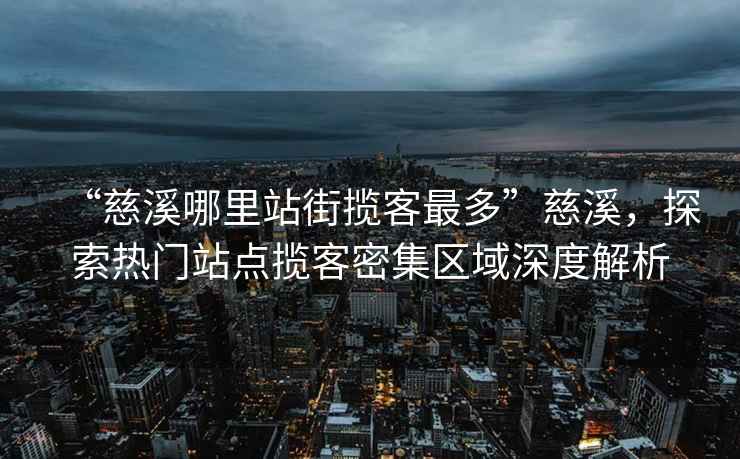 “慈溪哪里站街攬客最多”慈溪，探索熱門(mén)站點(diǎn)攬客密集區域深度解析