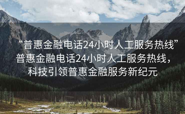 “普惠金融電話(huà)24小時(shí)人工服務(wù)熱線(xiàn)”普惠金融電話(huà)24小時(shí)人工服務(wù)熱線(xiàn)，科技引領(lǐng)普惠金融服務(wù)新紀元