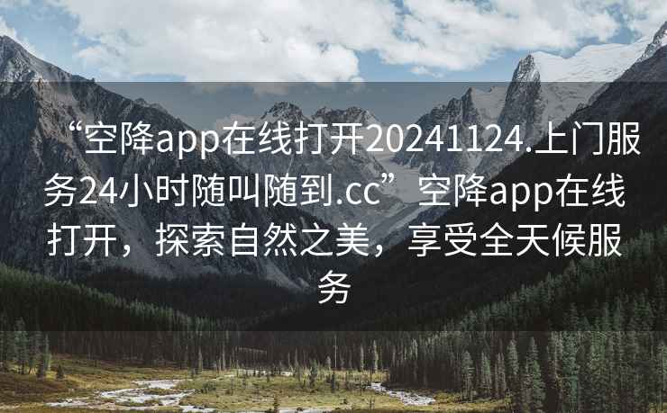 “空降app在線(xiàn)打開(kāi)20241124.上門(mén)服務(wù)24小時(shí)隨叫隨到.cc”空降app在線(xiàn)打開(kāi)，探索自然之美，享受全天候服務(wù)