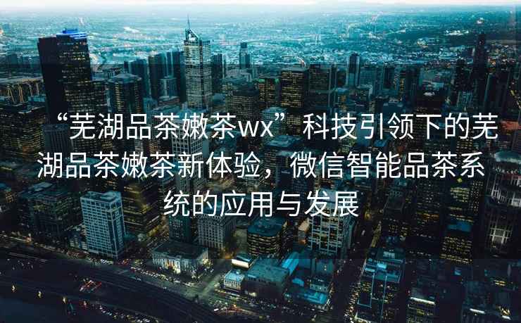 “蕪湖品茶嫩茶wx”科技引領(lǐng)下的蕪湖品茶嫩茶新體驗，微信智能品茶系統的應用與發(fā)展