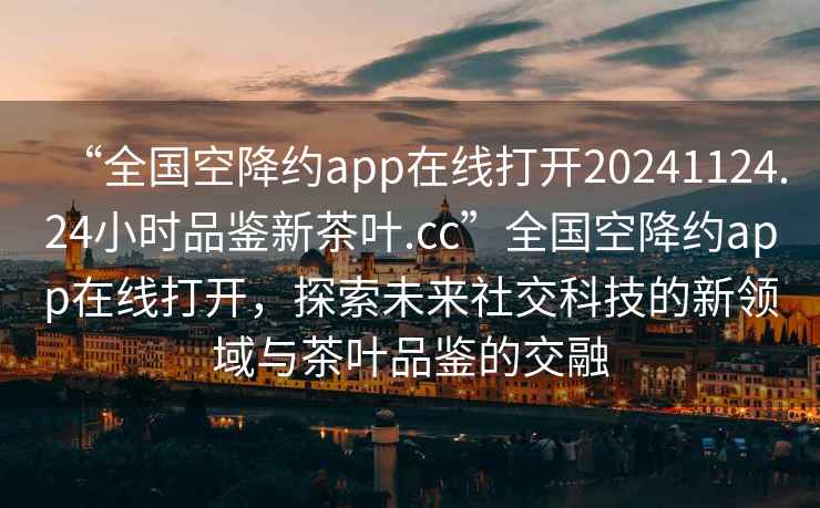 “全國空降約app在線(xiàn)打開(kāi)20241124.24小時(shí)品鑒新茶葉.cc”全國空降約app在線(xiàn)打開(kāi)，探索未來(lái)社交科技的新領(lǐng)域與茶葉品鑒的交融