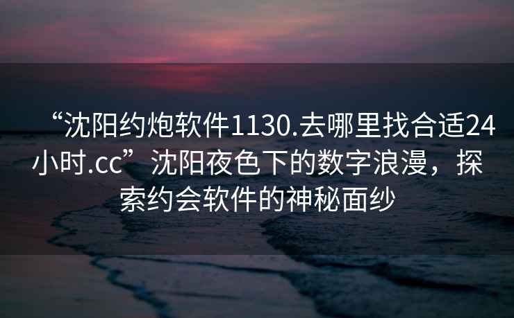 “沈陽(yáng)約炮軟件1130.去哪里找合適24小時(shí).cc”沈陽(yáng)夜色下的數字浪漫，探索約會(huì )軟件的神秘面紗