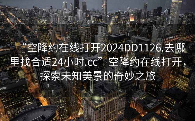 “空降約在線(xiàn)打開(kāi)2024DD1126.去哪里找合適24小時(shí).cc”空降約在線(xiàn)打開(kāi)，探索未知美景的奇妙之旅