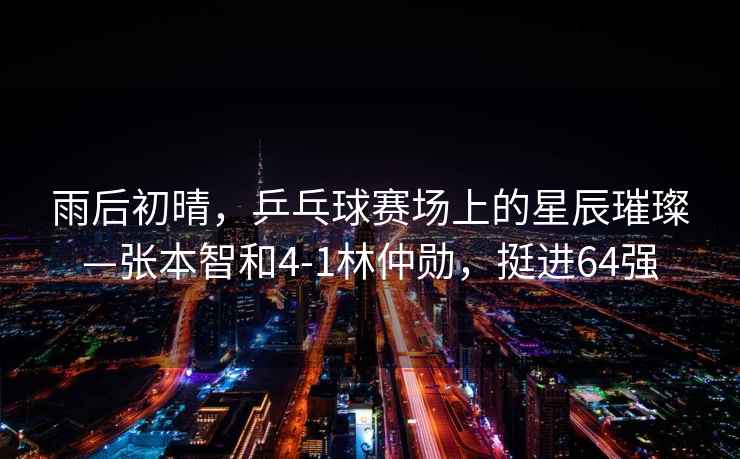 雨后初晴，乒乓球賽場(chǎng)上的星辰璀璨—張本智和4-1林仲勛，挺進(jìn)64強