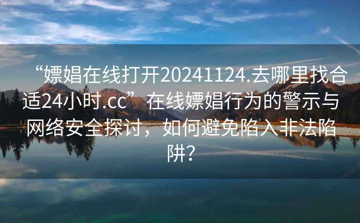 “嫖娼在線(xiàn)打開(kāi)20241124.去哪里找合適24小時(shí).cc”在線(xiàn)嫖娼行為的警示與網(wǎng)絡(luò )安全探討，如何避免陷入非法陷阱？