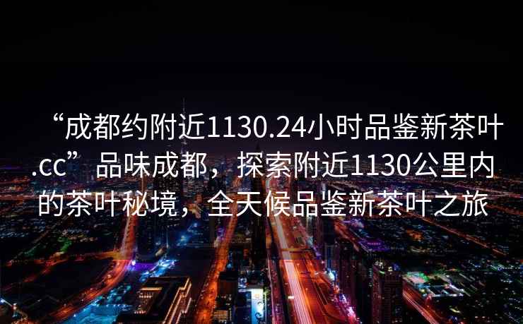 “成都約附近1130.24小時(shí)品鑒新茶葉.cc”品味成都，探索附近1130公里內的茶葉秘境，全天候品鑒新茶葉之旅