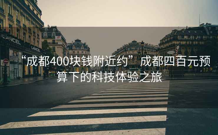 “成都400塊錢(qián)附近約”成都四百元預算下的科技體驗之旅