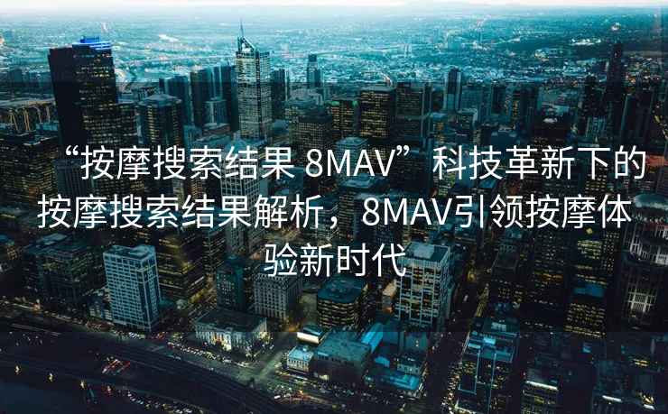 “按摩搜索結果 8MAV”科技革新下的按摩搜索結果解析，8MAV引領(lǐng)按摩體驗新時(shí)代